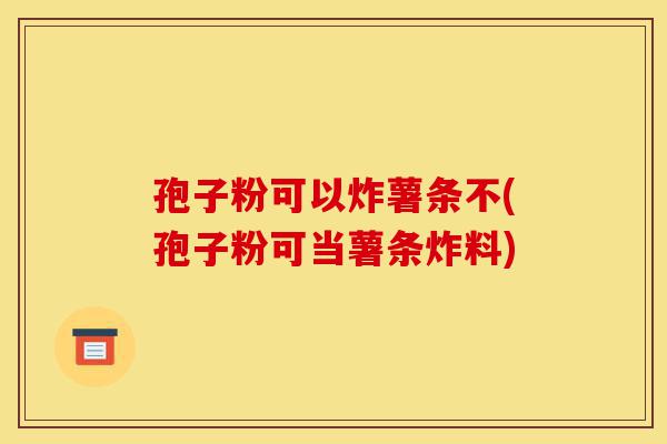 孢子粉可以炸薯条不(孢子粉可当薯条炸料)-第1张图片-灵芝之家 孢子粉可以炸薯条不(孢子粉可当薯条炸料)-第1张图片-灵芝之家