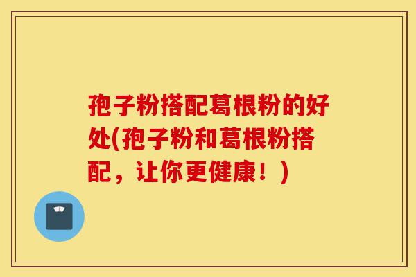 孢子粉搭配葛根粉的好处(孢子粉和葛根粉搭配,让你更健康!)-第1张图片-灵芝之家 孢子粉搭配葛根粉的好处(孢子粉和葛根粉搭配,让你更健康!)-第1张图片-灵芝之家