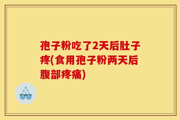 孢子粉吃了2天后肚子疼(食用孢子粉两天后腹部疼痛)-第1张图片-灵芝之家 孢子粉吃了2天后肚子疼(食用孢子粉两天后腹部疼痛)-第1张图片-灵芝之家