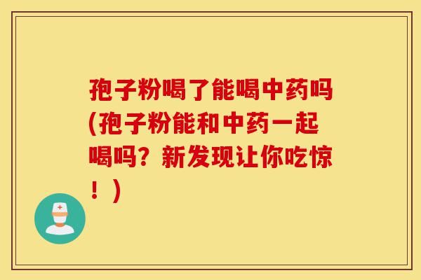 孢子粉喝了能喝中药吗(孢子粉能和中药一起喝吗?新发现让你吃惊!)-第1张图片-灵芝之家 孢子粉喝了能喝中药吗(孢子粉能和中药一起喝吗?新发现让你吃惊!)-第1张图片-灵芝之家
