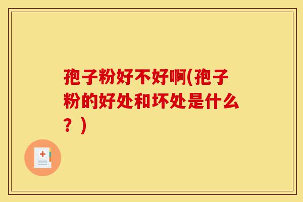 孢子粉好不好啊(孢子粉的好处和坏处是什么?)-第1张图片-灵芝之家 孢子粉好不好啊(孢子粉的好处和坏处是什么?)-第1张图片-灵芝之家