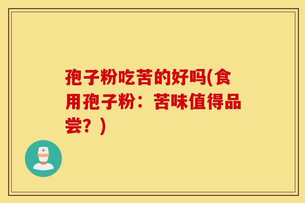 孢子粉吃苦的好吗(食用孢子粉:苦味值得品尝?)-第1张图片-灵芝之家 孢子粉吃苦的好吗(食用孢子粉:苦味值得品尝?)-第1张图片-灵芝之家