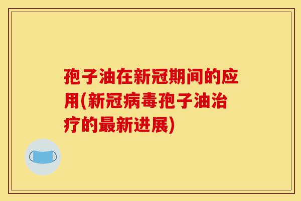 孢子油在新冠期间的应用(新冠病毒孢子油治疗的最新进展)-第1张图片-灵芝之家 孢子油在新冠期间的应用(新冠病毒孢子油治疗的最新进展)-第1张图片-灵芝之家