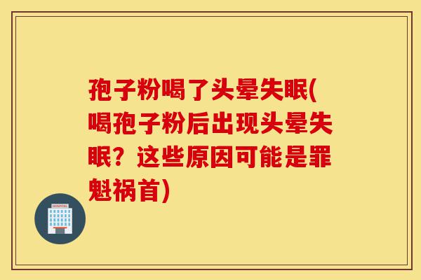孢子粉喝了头晕失眠(喝孢子粉后出现头晕失眠?这些原因可能是罪魁祸首)-第1张图片-灵芝之家 孢子粉喝了头晕失眠(喝孢子粉后出现头晕失眠?这些原因可能是罪魁祸首)-第1张图片-灵芝之家