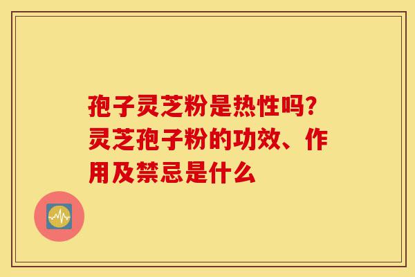孢子灵芝粉是热性吗?灵芝孢子粉的功效、作用及禁忌是什么-第1张图片-灵芝之家 孢子灵芝粉是热性吗?灵芝孢子粉的功效、作用及禁忌是什么-第1张图片-灵芝之家