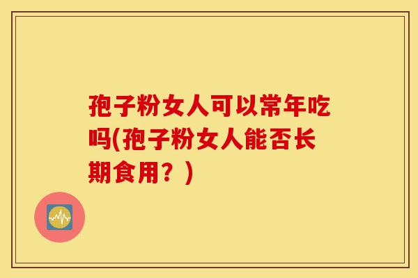孢子粉女人可以常年吃吗(孢子粉女人能否长期食用?)-第1张图片-灵芝之家 孢子粉女人可以常年吃吗(孢子粉女人能否长期食用?)-第1张图片-灵芝之家