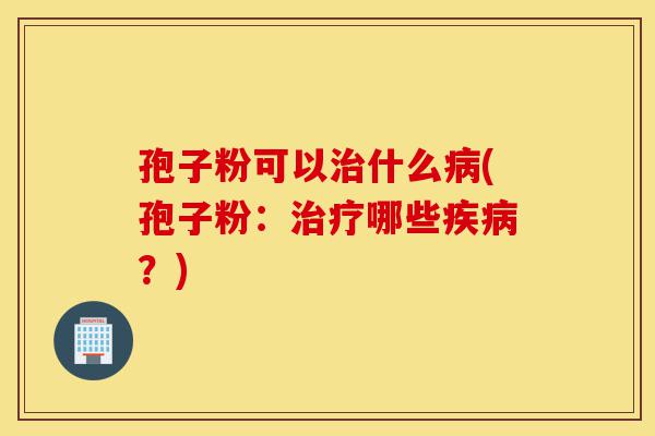 孢子粉可以治什么病(孢子粉：治疗哪些疾病？)-第1张图片-灵芝之家