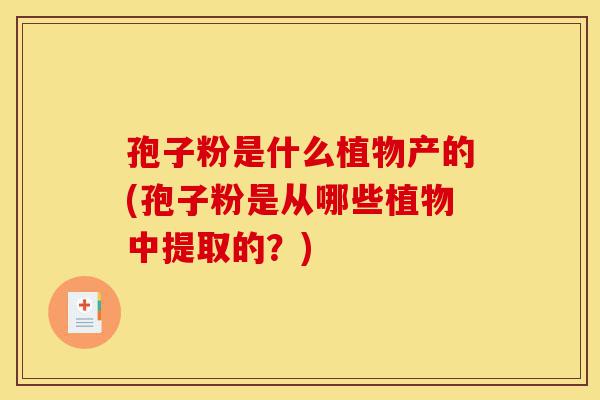 孢子粉是什么植物产的(孢子粉是从哪些植物中提取的?)-第1张图片-灵芝之家 孢子粉是什么植物产的(孢子粉是从哪些植物中提取的?)-第1张图片-灵芝之家