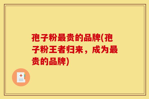 孢子粉最贵的品牌(孢子粉王者归来,成为最贵的品牌)-第1张图片-灵芝之家 孢子粉最贵的品牌(孢子粉王者归来,成为最贵的品牌)-第1张图片-灵芝之家
