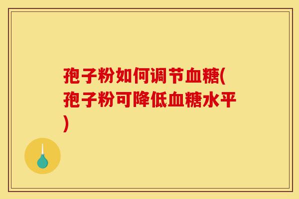 孢子粉如何调节血糖(孢子粉可降低血糖水平)-第1张图片-灵芝之家 孢子粉如何调节血糖(孢子粉可降低血糖水平)-第1张图片-灵芝之家