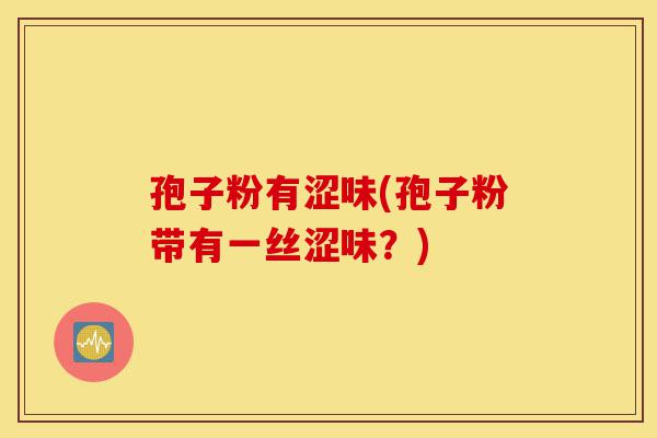 孢子粉有涩味(孢子粉带有一丝涩味?)-第1张图片-灵芝之家 孢子粉有涩味(孢子粉带有一丝涩味?)-第1张图片-灵芝之家