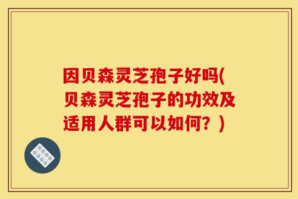 因贝森灵芝孢子好吗(贝森灵芝孢子的功效及适用人群可以如何?)-第1张图片-灵芝之家 因贝森灵芝孢子好吗(贝森灵芝孢子的功效及适用人群可以如何?)-第1张图片-灵芝之家