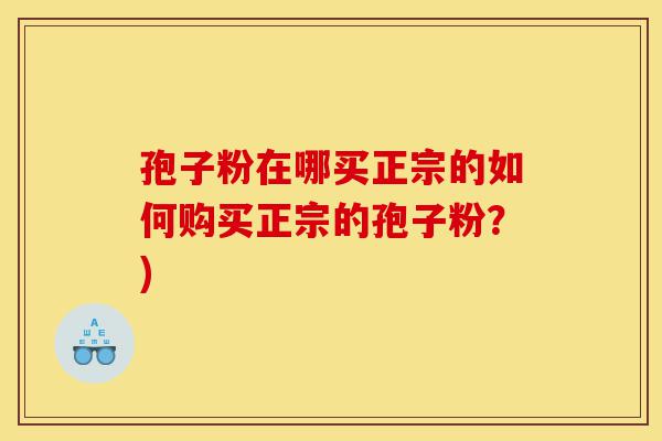 孢子粉在哪买正宗的如何购买正宗的孢子粉?)-第1张图片-灵芝之家 孢子粉在哪买正宗的如何购买正宗的孢子粉?)-第1张图片-灵芝之家