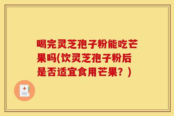 喝完灵芝孢子粉能吃芒果吗(饮灵芝孢子粉后是否适宜食用芒果?)-第1张图片-灵芝之家 喝完灵芝孢子粉能吃芒果吗(饮灵芝孢子粉后是否适宜食用芒果?)-第1张图片-灵芝之家