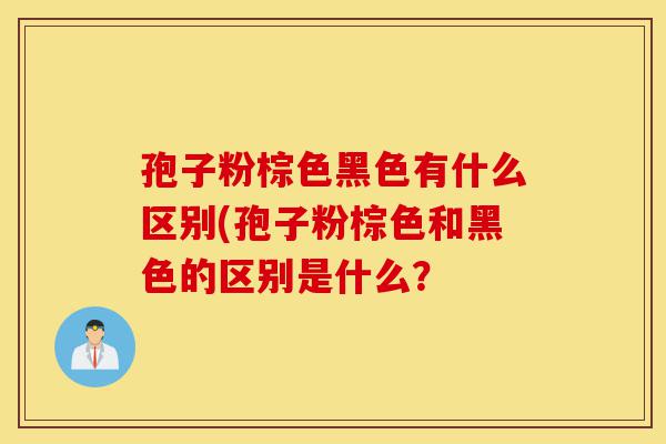 孢子粉棕色黑色有什么区别(孢子粉棕色和黑色的区别是什么?-第1张图片-灵芝之家 孢子粉棕色黑色有什么区别(孢子粉棕色和黑色的区别是什么?-第1张图片-灵芝之家