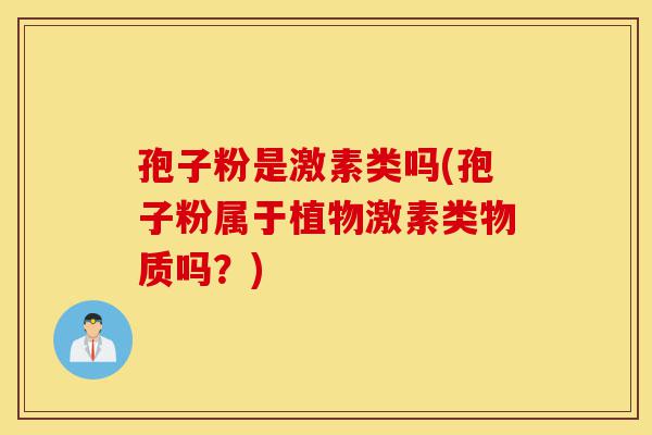 孢子粉是激素类吗(孢子粉属于植物激素类物质吗?)-第1张图片-灵芝之家 孢子粉是激素类吗(孢子粉属于植物激素类物质吗?)-第1张图片-灵芝之家