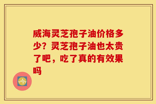 威海灵芝孢子油价格多少?灵芝孢子油也太贵了吧,吃了真的有效果吗-第1张图片-灵芝之家 威海灵芝孢子油价格多少?灵芝孢子油也太贵了吧,吃了真的有效果吗-第1张图片-灵芝之家