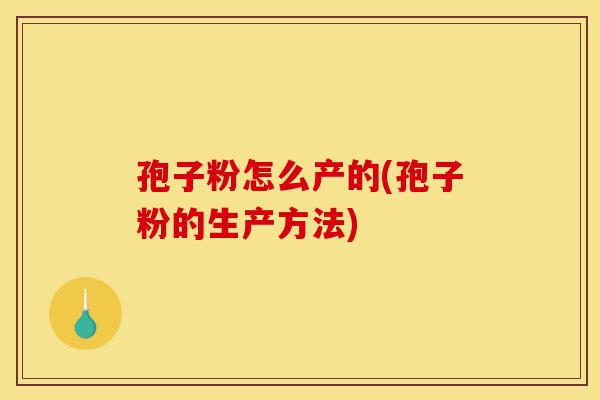 孢子粉怎么产的(孢子粉的生产方法)-第1张图片-灵芝之家