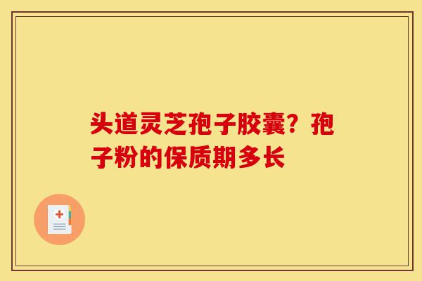 头道灵芝孢子胶囊？孢子粉的保质期多长-第1张图片-灵芝之家
