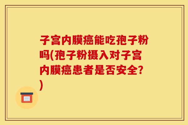 子宫内膜癌能吃孢子粉吗(孢子粉摄入对子宫内膜癌患者是否安全?)-第1张图片-灵芝之家 子宫内膜癌能吃孢子粉吗(孢子粉摄入对子宫内膜癌患者是否安全?)-第1张图片-灵芝之家