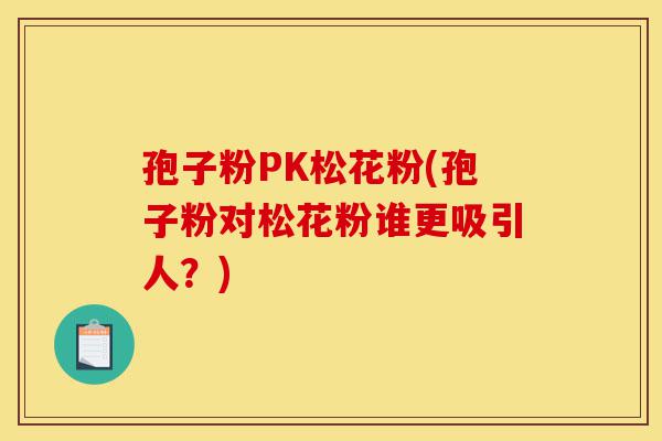 孢子粉PK松花粉(孢子粉对松花粉谁更吸引人?)-第1张图片-灵芝之家 孢子粉PK松花粉(孢子粉对松花粉谁更吸引人?)-第1张图片-灵芝之家