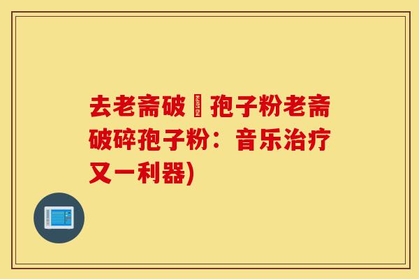 去老斋破礕孢子粉老斋破碎孢子粉:音乐治疗又一利器)-第1张图片-灵芝之家 去老斋破礕孢子粉老斋破碎孢子粉:音乐治疗又一利器)-第1张图片-灵芝之家