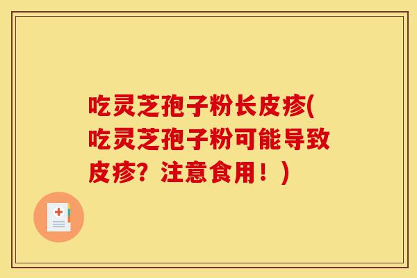 吃灵芝孢子粉长皮疹(吃灵芝孢子粉可能导致皮疹?注意食用!)-第1张图片-灵芝之家 吃灵芝孢子粉长皮疹(吃灵芝孢子粉可能导致皮疹?注意食用!)-第1张图片-灵芝之家