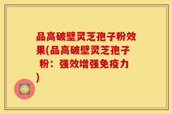 品高破壁灵芝孢子粉效果(品高破壁灵芝孢子 粉：强效增强免疫力)-第1张图片-灵芝之家
