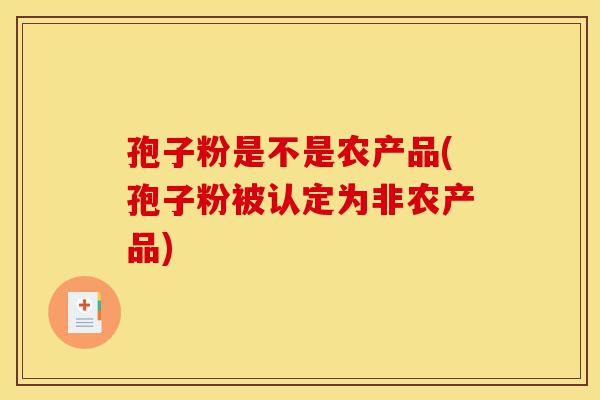 孢子粉是不是农产品(孢子粉被认定为非农产品)-第1张图片-灵芝之家 孢子粉是不是农产品(孢子粉被认定为非农产品)-第1张图片-灵芝之家