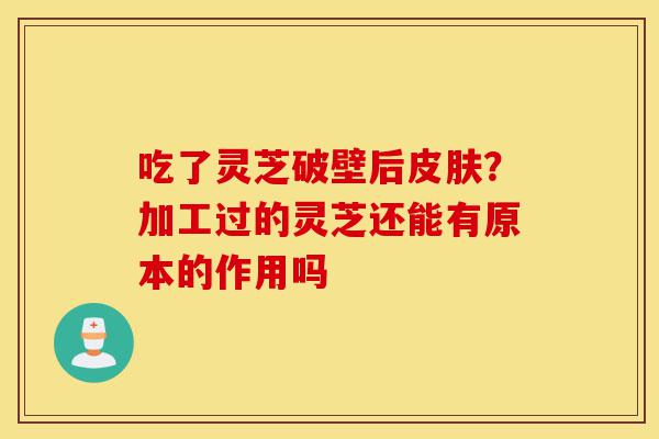 吃了灵芝破壁后皮肤?加工过的灵芝还能有原本的作用吗-第1张图片-灵芝之家 吃了灵芝破壁后皮肤?加工过的灵芝还能有原本的作用吗-第1张图片-灵芝之家