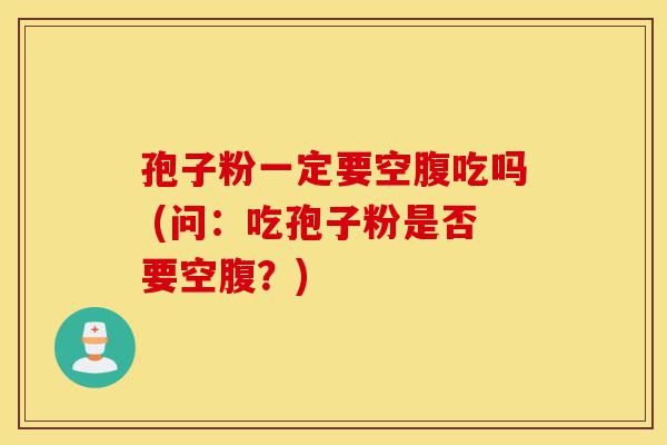 孢子粉一定要空腹吃吗 (问:吃孢子粉是否要空腹?)-第1张图片-灵芝之家 孢子粉一定要空腹吃吗 (问:吃孢子粉是否要空腹?)-第1张图片-灵芝之家