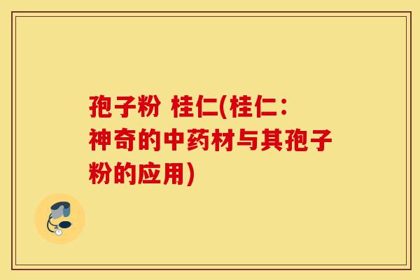 孢子粉 桂仁(桂仁:神奇的中药材与其孢子粉的应用)-第1张图片-灵芝之家 孢子粉 桂仁(桂仁:神奇的中药材与其孢子粉的应用)-第1张图片-灵芝之家