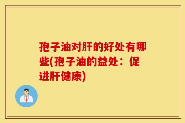 孢子油对肝的好处有哪些(孢子油的益处:促进肝健康)-第1张图片-灵芝之家 孢子油对肝的好处有哪些(孢子油的益处:促进肝健康)-第1张图片-灵芝之家