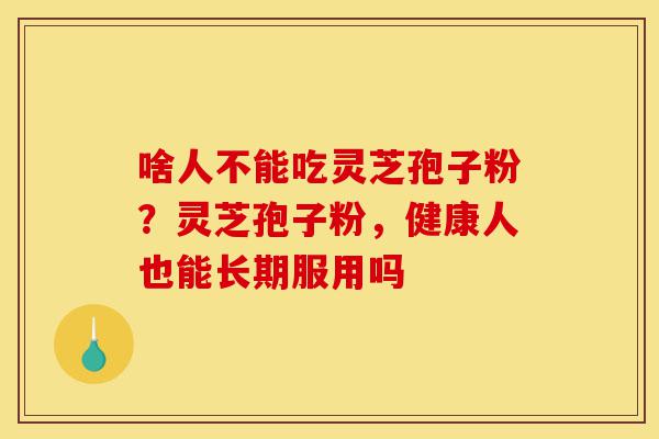 啥人不能吃灵芝孢子粉?灵芝孢子粉,健康人也能长期服用吗-第1张图片-灵芝之家 啥人不能吃灵芝孢子粉?灵芝孢子粉,健康人也能长期服用吗-第1张图片-灵芝之家