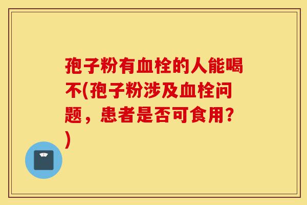 孢子粉有血栓的人能喝不(孢子粉涉及血栓问题,患者是否可食用?)-第1张图片-灵芝之家 孢子粉有血栓的人能喝不(孢子粉涉及血栓问题,患者是否可食用?)-第1张图片-灵芝之家