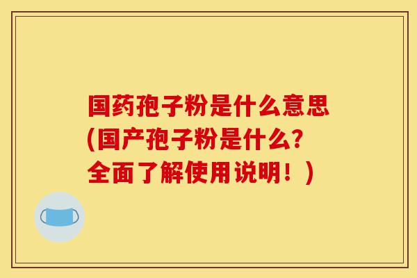 国药孢子粉是什么意思(国产孢子粉是什么?全面了解使用说明!)-第1张图片-灵芝之家 国药孢子粉是什么意思(国产孢子粉是什么?全面了解使用说明!)-第1张图片-灵芝之家