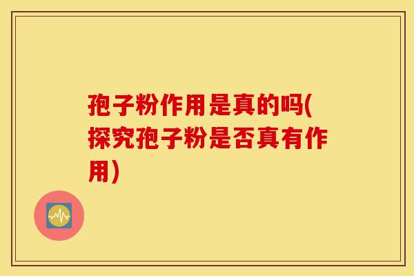孢子粉作用是真的吗(探究孢子粉是否真有作用)-第1张图片-灵芝之家 孢子粉作用是真的吗(探究孢子粉是否真有作用)-第1张图片-灵芝之家