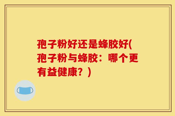 孢子粉好还是蜂胶好(孢子粉与蜂胶:哪个更有益健康?)-第1张图片-灵芝之家 孢子粉好还是蜂胶好(孢子粉与蜂胶:哪个更有益健康?)-第1张图片-灵芝之家