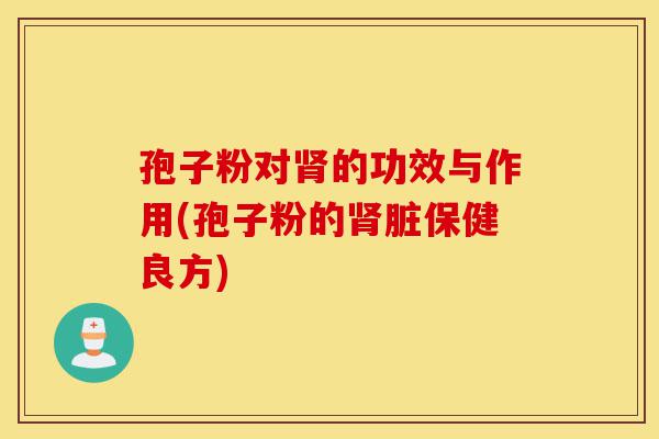 孢子粉对肾的功效与作用(孢子粉的肾脏保健良方)-第1张图片-灵芝之家 孢子粉对肾的功效与作用(孢子粉的肾脏保健良方)-第1张图片-灵芝之家