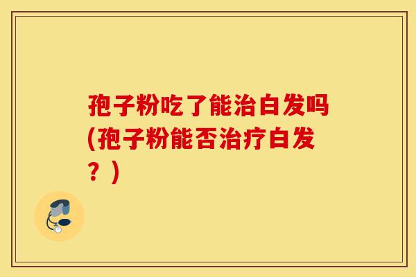 孢子粉吃了能治白发吗(孢子粉能否治疗白发?)-第1张图片-灵芝之家 孢子粉吃了能治白发吗(孢子粉能否治疗白发?)-第1张图片-灵芝之家