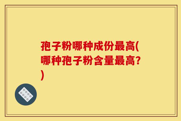 孢子粉哪种成份最高(哪种孢子粉含量最高？)-第1张图片-灵芝之家