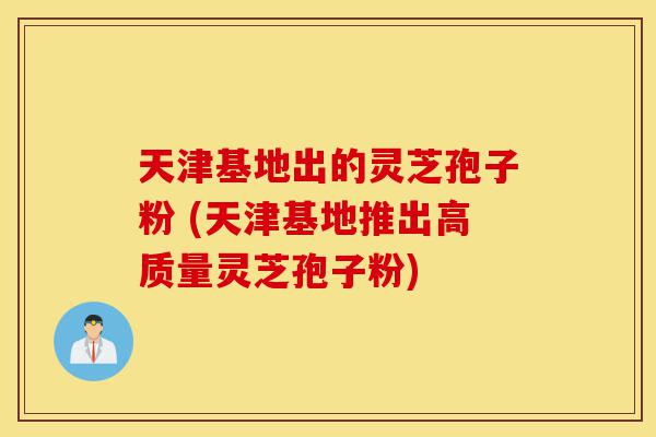 天津基地出的灵芝孢子粉 (天津基地推出高质量灵芝孢子粉)-第1张图片-灵芝之家 天津基地出的灵芝孢子粉 (天津基地推出高质量灵芝孢子粉)-第1张图片-灵芝之家