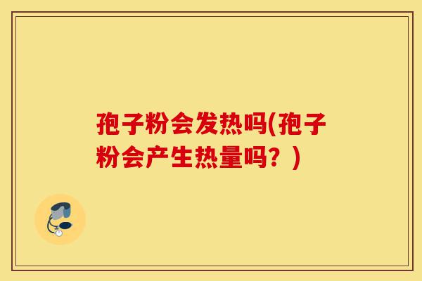 孢子粉会发热吗(孢子粉会产生热量吗?)-第1张图片-灵芝之家 孢子粉会发热吗(孢子粉会产生热量吗?)-第1张图片-灵芝之家