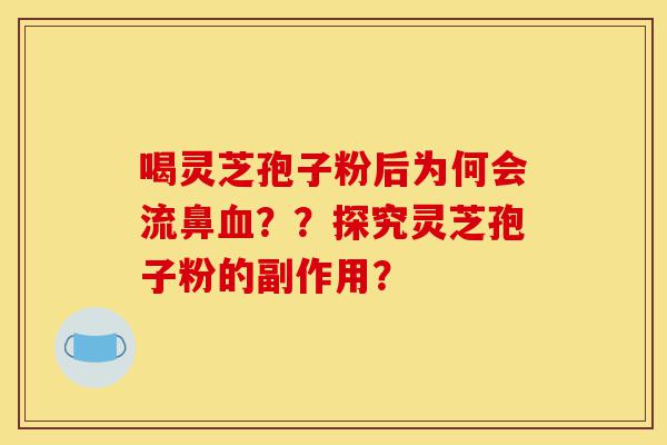 喝灵芝孢子粉后为何会流鼻血??探究灵芝孢子粉的副作用?-第1张图片-灵芝之家 喝灵芝孢子粉后为何会流鼻血??探究灵芝孢子粉的副作用?-第1张图片-灵芝之家