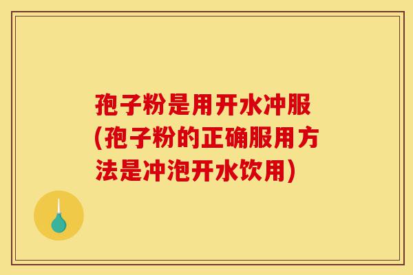 孢子粉是用开水冲服 (孢子粉的正确服用方法是冲泡开水饮用)-第1张图片-灵芝之家