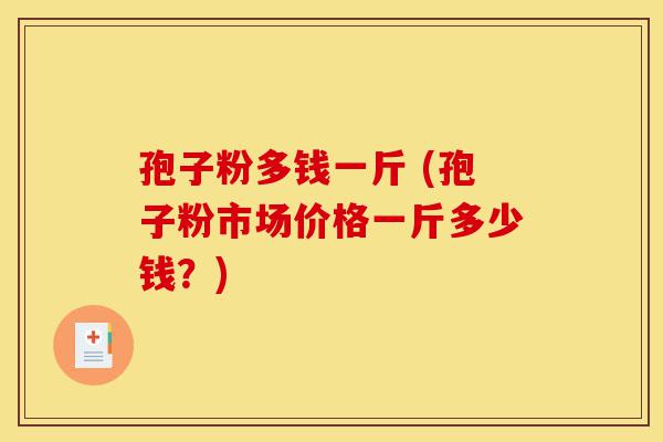孢子粉多钱一斤 (孢子粉市场价格一斤多少钱?)-第1张图片-灵芝之家 孢子粉多钱一斤 (孢子粉市场价格一斤多少钱?)-第1张图片-灵芝之家