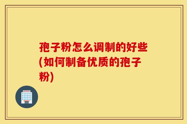 孢子粉怎么调制的好些(如何制备优质的孢子粉)-第1张图片-灵芝之家 孢子粉怎么调制的好些(如何制备优质的孢子粉)-第1张图片-灵芝之家