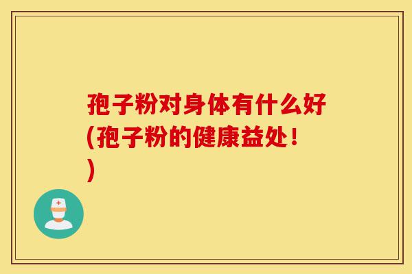 孢子粉对身体有什么好(孢子粉的健康益处!)-第1张图片-灵芝之家 孢子粉对身体有什么好(孢子粉的健康益处!)-第1张图片-灵芝之家