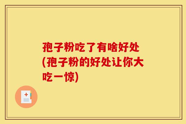 孢子粉吃了有啥好处 (孢子粉的好处让你大吃一惊)-第1张图片-灵芝之家