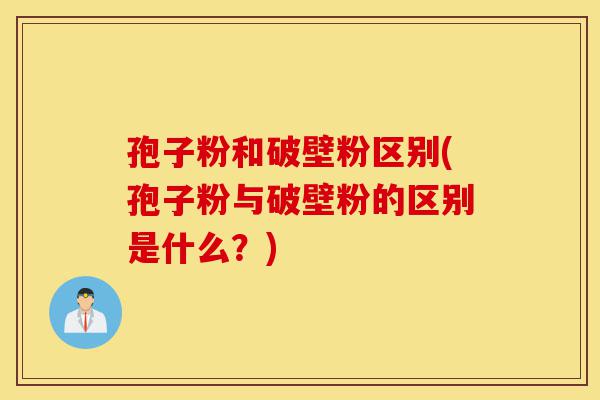 孢子粉和破壁粉区别(孢子粉与破壁粉的区别是什么？)-第1张图片-灵芝之家